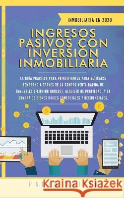 Ingresos Pasivos con Inversión Inmobiliaria En 2020: La Guía Práctica para Principiantes para Retirarse Temprano a través de la Compra-Venta rápida de Avitia, Pablo 9781989626740 Room Three Ltd