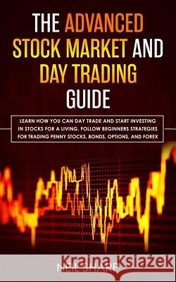 The Advanced Stock Market and Day Trading Guide: Learn How You Can Day Trade and Start Investing in Stocks for a living, follow beginners strategies f Neil Sharp 9781989629062 AC Publishing