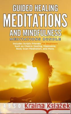 Guided Healing Meditations And Mindfulness Meditations Bundle: Includes Scripts Friendly For Beginners Such as Chakra Healing, Vipassana, Body Scan Me Absolute Peace 9781989629086 AC Publishing