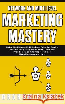 Network and Multi Level Marketing Mastery: Follow The Ultimate MLM Business Guide For Gaining Success Today Using Social Media! Learn The Pro's Secret Graham Fisher 9781989629116