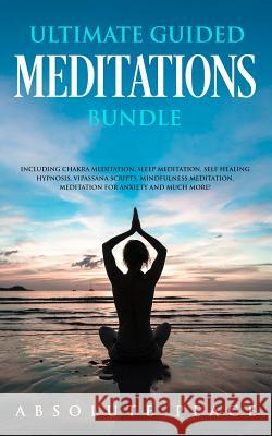 Ultimate Guided Meditations Bundle: Including Chakra Meditation, Sleep Meditation, Self Healing Hypnosis, Vipassana Scripts, Mindfulness Meditation, M Absolute Peace 9781989629154 AC Publishing