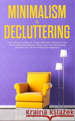 Minimalism & Decluttering: Learn Secret Strategies on Living a Minimalist Lifestyle For Your House, Digital Whereabouts, Family Life & Your Own M Sofia Madsen 9781989629185