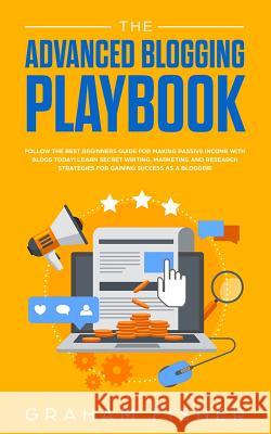 The Advanced Blogging Playbook: Follow The Best Beginners Guide For Making Passive Income With Blogs Today! Learn Secret Writing, Marketing and Resear Graham Fisher 9781989629208