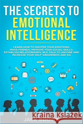 The Secrets to Emotional Intelligence: Learn How to Master Your Emotions, Make Friends, Improve Your Social Skills, Establish Relationships, NLP, Talk Brown, Jack 9781989629536