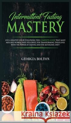 Intermittent Fasting Mastery: Live a Healthy Life by Following This Complete Guide That Many Men and Women Have Followed, for Transforming Their Liv Georgia Bolton 9781989629833 AC Publishing