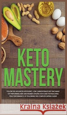 Keto Mastery: Follow the Advanced Ketogenic/ Low Carbohydrate Diet That Many Top Performing Men and Women Athletes Have Used For Rea Georgia Bolton 9781989629840 AC Publishing