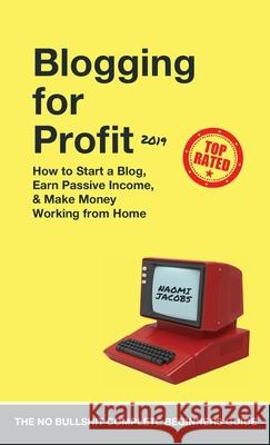 Blogging for Profit 2019: The Complete Beginners Guide on How to Start a Blog, Earn Passive Income, and Make Money Working from Home Naomi Jacobs 9781989632062