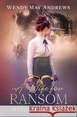 A Wife for Ransom: A Sweet Mail-Order Bride Romance Wendy May Andrews 9781989634165