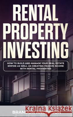 Rental Property Investing: How to Build and Manage Your Real Estate Empire as well as Creating Passive Income with Rental Properties Brandon Anderson 9781989638132 Charlie Piper