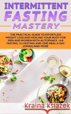 Intermittent Fasting Mastery: The Practical Guide to Effortless Weight Loss and Healing Your Body for Men and Women with Autophagy, 16:8 Fasting, 5: Harriet Sinclair 9781989638187