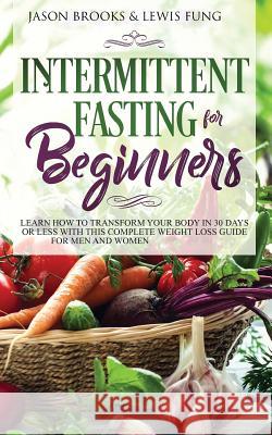 Intermittent Fasting for Beginners: Learn How to Transform Your Body in 30 Days or Less with This Complete Weight Loss Guide for Men and Women Jason Brooks Lewis Fung 9781989638217