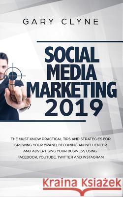 Social Media Marketing 2019: The Must Know Practical Tips and Strategies for Growing your Brand, Becoming an Influencer and Advertising your Busine Gary Clyne 9781989638255 Charlie Piper