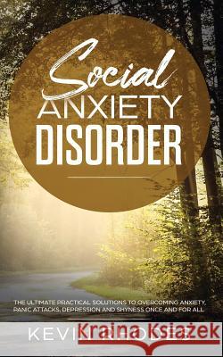 Social Anxiety Disorder: The Ultimate Practical Solutions To Overcoming Anxiety, Panic Attacks, Depression and Shyness once and for all Kevin Rhodes 9781989638316