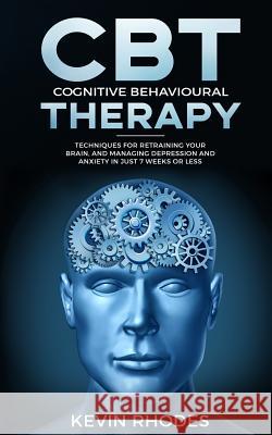 Cognitive Behavioral Therapy (CBT): Techniques for Retraining Your Brain and Managing Depression and Anxiety in Just 7 Weeks or Less Kevin Rhodes 9781989638347