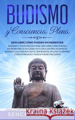 Budismo y Consciencia Plena: Descubre Cómo Puedes Incrementar la Felicidad en tu día a día Practicando el Budismo, la Consciencia y el Zen Budista, Calzadilla, Sence 9781989638859 Michael Parish