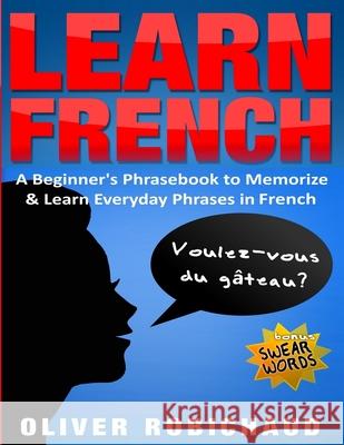 Learn French: A Beginner's Phrasebook to Memorize & Learn Everyday Phrases in French Oliver Robichaud 9781989655054 Language Learning Books