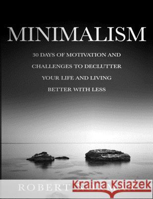 Minimalism: 30 Days of Motivation and Challenges to Declutter Your Life and Live Better With Less Robert Norman 9781989655221