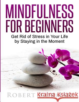 Mindfulness for Beginners: Get Rid Of Stress In Your Life By Staying In The Moment Robert Norman 9781989655245