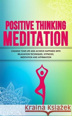 Positive Thinking Meditation: Change Your Life and Achieve Happiness with Relaxation Techniques, Hypnosis, Meditation and Affirmation Guided Meditation Therapy 9781989655429 Language Learning Books