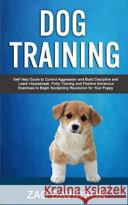 Dog Training: Self Help Guide to Control Aggression and Build Discipline and Learn Housebreak, Potty Training and Positive Behaviour Exercises to Begin Socializing Revolution for Your Puppy Zac Davidson 9781989682081 Robert Satterfield