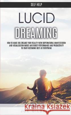 Self Help: Lucid Dreaming: How to Make Big Dreams Your Reality With Supernatural Manifestation And Visualization Magic and Boost Performance and Productivity To Start Becoming Best at Everything Joe Gilbert 9781989682135