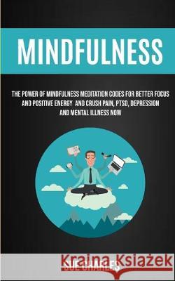 Mindfulness: The Power Of Mindfulness Meditation Codes For Better Focus And Positive Energy And Crush Pain, PTSD, Depression And Mental Illness Now Sue Charles 9781989682234 Robert Satterfield