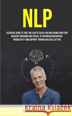 Nlp: Essential Guide to Take the Leap of Belief and Willpower and Stop Negative Emotions and Stress, by Improving Motivation, Productivity and Rapport Through Big Goal Setting Susan Hendricks 9781989682371 Robert Satterfield