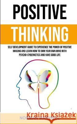 Positive Thinking: Self Development Guide to Experience the Power of Positive Imaging and Learn How to Own Your Own Mind With Psycho-cybernetics and Have Good Life Norman Maxwell 9781989682388 Robert Satterfield