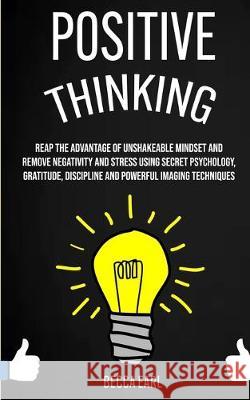 Positive Thinking: Reap the Advantage of Unshakeable Mindset and Remove Negativity and Stress Using Secret Psychology, Gratitude, Discipline and Powerful Imaging Techniques Becca Earl 9781989682432 Robert Satterfield