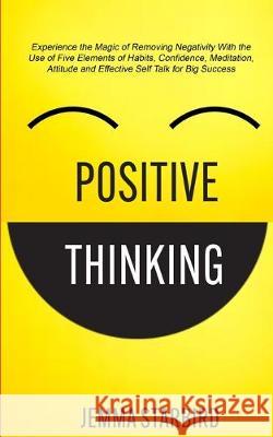 Positive Thinking: Experience the Magic of Removing Negativity With the Use of Five Elements of Habits, Confidence, Meditation, Attitude Jemma Starbird 9781989682449 Robert Satterfield