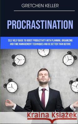 Procrastination: Self Help Guide To Boost Productivity With Planning, Organizing And Time Management Techniques And Be Better Than Before Gretchen Keller 9781989682494 Robert Satterfield