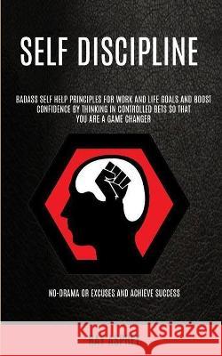 Self Discipline: Badass Self Help Principles For Work And Life Goals And Boost Confidence By Thinking In Controlled Bets So That You Are A Game Changer (No-drama Or Excuses And Achieve Success) Ray Asprey 9781989682579 Robert Satterfield