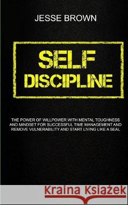 Self Discipline: The Power Of Willpower With Mental Toughness And Mindset For Successful Time Management And Remove Vulnerability And Start Living Like A Seal Jesse Brown 9781989682586