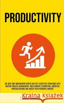 Productivity: The Best Time Management Habits And Self Discipline Techniques With Routine Project Management, And Eliminate Distraction, Addiction, Procrastination And Anxiety With Powerful Mindset Chris Hardy 9781989682630