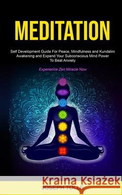 Meditation: Self Development Guide For Peace, Mindfulness and Kundalini Awakening and Expand Your Subconscious Mind Power To Beat Anxiety (Experience Zen Miracle Now) Joseph Tolle 9781989682654 Robert Satterfield