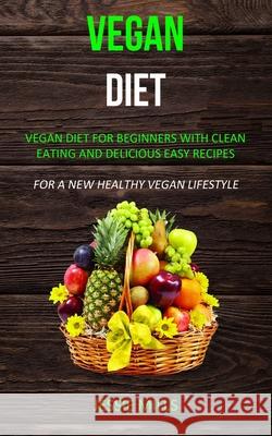 Vegan diet: Vegan Diet for Beginners With Clean Eating and Delicious Easy Recipes (For a New Healthy Vegan Lifestyle) Jessie Mills 9781989682784 Robert Satterfield