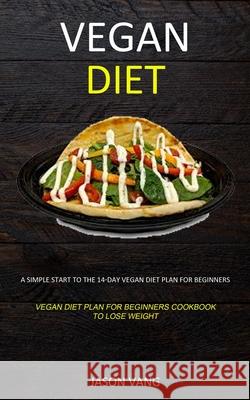 Vegan diet: A Simple Start to the 14-day Vegan Diet Plan for Beginners (Vegan Diet Plan for Beginners Cookbook to Lose Weight) Jason Vang 9781989682791 Robert Satterfield