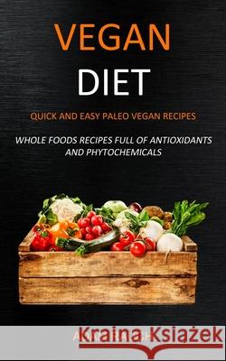 Vegan Diet: Quick and Easy Paleo Vegan Recipes (Whole Foods Recipes full of Antioxidants and Phytochemicals) Adam Rauch 9781989682814 Robert Satterfield