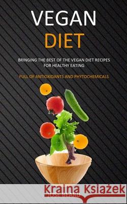 Vegan Diet: Bringing the Best of the Vegan Diet Recipes for Healthy Eating (Full of Antioxidants and Phytochemicals) Jose Beard 9781989682821 Robert Satterfield