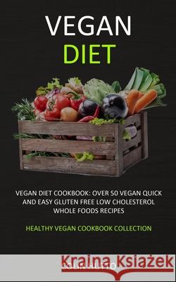 Vegan Diet: Vegan Diet cookbook: Over 50 Vegan Quick and Easy Gluten Free Low Cholesterol Whole Foods Recipes (Healthy Vegan Cookb Colin Hutto 9781989682838 Robert Satterfield