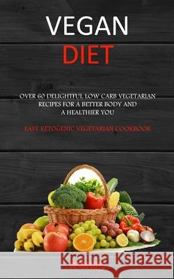 Vegan Diet: Over 60 Delightful Low Carb Vegetarian Recipes for a Better Body and a Healthier You (Easy Ketogenic Vegetarian Cookbo Peter Boyd 9781989682852 Robert Satterfield