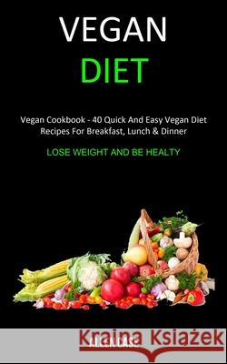 Vegan Diet: Vegan Cookbook - 40 Quick and Easy Vegan Diet Recipes For Breakfast, Lunch & Dinner (Lose weight and be Healthy) Allen Case 9781989682869 Robert Satterfield