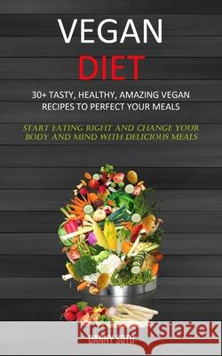 Vegan Diet: 30+ Tasty, Healthy, Amazing Vegan Recipes To Perfect Your Meals (Start Eating Right and Change Your Body and Mind With Danny Soto 9781989682883 Robert Satterfield