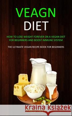Vegan Diet: How to Lose Weight Forever On a Vegan Diet for Beginners and Boost Immune System (The Ultimate Vegan Recipe Book for B Fred Ivey 9781989682913 Robert Satterfield