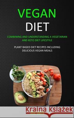 Vegan Diet: Combining and Understanding a Vegetarian and Keto Diet Lifestyle (Plant Based Diet Recipes Including Delicious Vegan M Jose Smith 9781989682944 Robert Satterfield