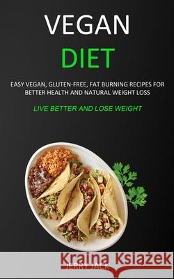 Vegan Diet: Easy Vegan, Gluten-free, Fat Burning Recipes for Better Health and Natural Weight Loss (Live Better and Lose Weight) Jerry Jack 9781989682951 Robert Satterfield
