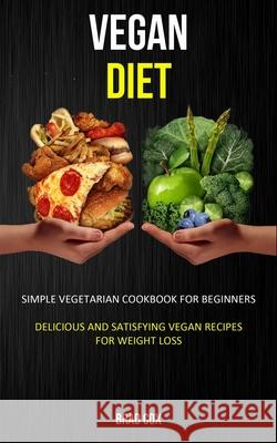Vegan Diet: Simple Vegetarian Cookbook for Beginners (Delicious and Satisfying Vegan Recipes for Weight Loss) Brad Cox 9781989682975 Robert Satterfield