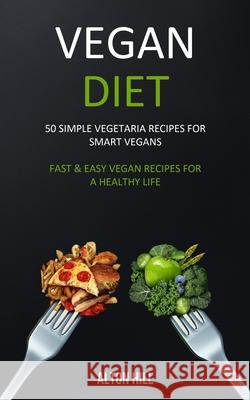 Vegan Diet: 50 Simple Vegetarian Recipes for Smart Vegans (Fast & Easy Vegan Recipes For a Healthy Life) Alton Hill 9781989682982 Robert Satterfield
