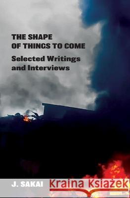 The Shape of Things to Come: Selected Writings & Interviews J. Sakai 9781989701218