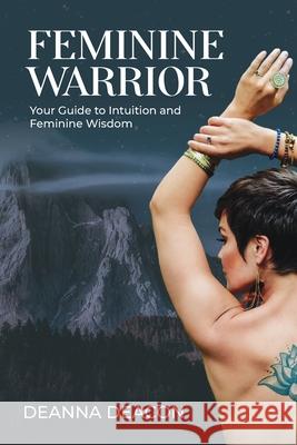 Feminine Warrior: Your Guide to Intuition & Feminine Wisdom Deanna Deacon 9781989716052 Ygtmama Inc.